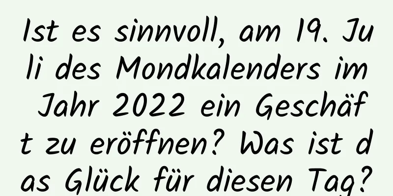 Ist es sinnvoll, am 19. Juli des Mondkalenders im Jahr 2022 ein Geschäft zu eröffnen? Was ist das Glück für diesen Tag?