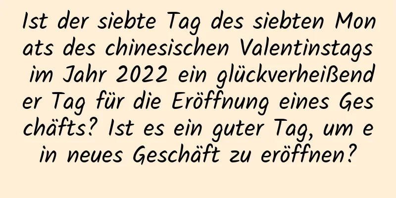 Ist der siebte Tag des siebten Monats des chinesischen Valentinstags im Jahr 2022 ein glückverheißender Tag für die Eröffnung eines Geschäfts? Ist es ein guter Tag, um ein neues Geschäft zu eröffnen?