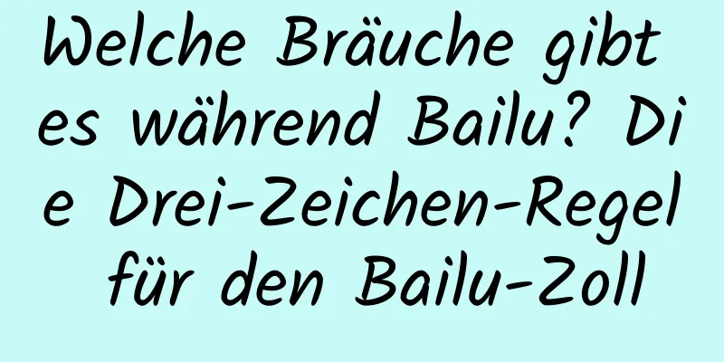 Welche Bräuche gibt es während Bailu? Die Drei-Zeichen-Regel für den Bailu-Zoll