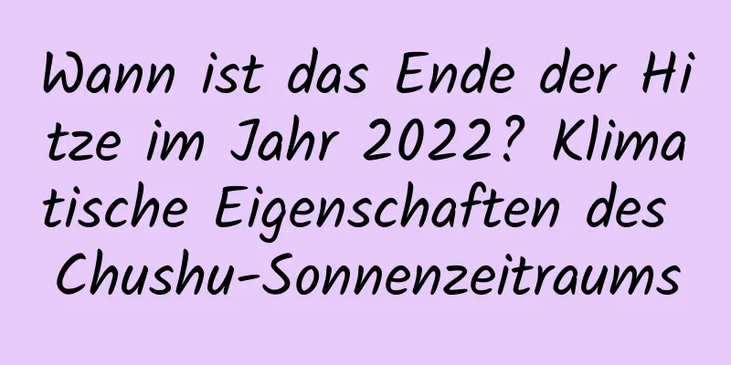 Wann ist das Ende der Hitze im Jahr 2022? Klimatische Eigenschaften des Chushu-Sonnenzeitraums