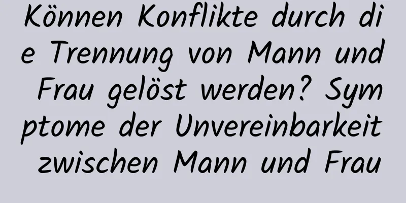 Können Konflikte durch die Trennung von Mann und Frau gelöst werden? Symptome der Unvereinbarkeit zwischen Mann und Frau