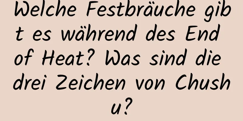 Welche Festbräuche gibt es während des End of Heat? Was sind die drei Zeichen von Chushu?