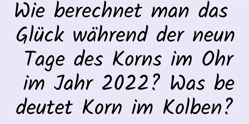 Wie berechnet man das Glück während der neun Tage des Korns im Ohr im Jahr 2022? Was bedeutet Korn im Kolben?