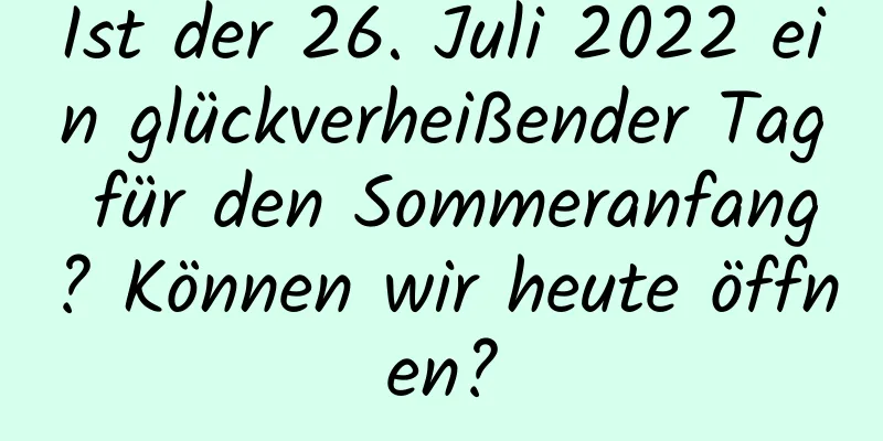 Ist der 26. Juli 2022 ein glückverheißender Tag für den Sommeranfang? Können wir heute öffnen?