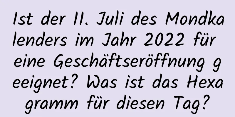 Ist der 11. Juli des Mondkalenders im Jahr 2022 für eine Geschäftseröffnung geeignet? Was ist das Hexagramm für diesen Tag?