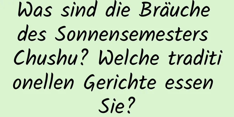 Was sind die Bräuche des Sonnensemesters Chushu? Welche traditionellen Gerichte essen Sie?