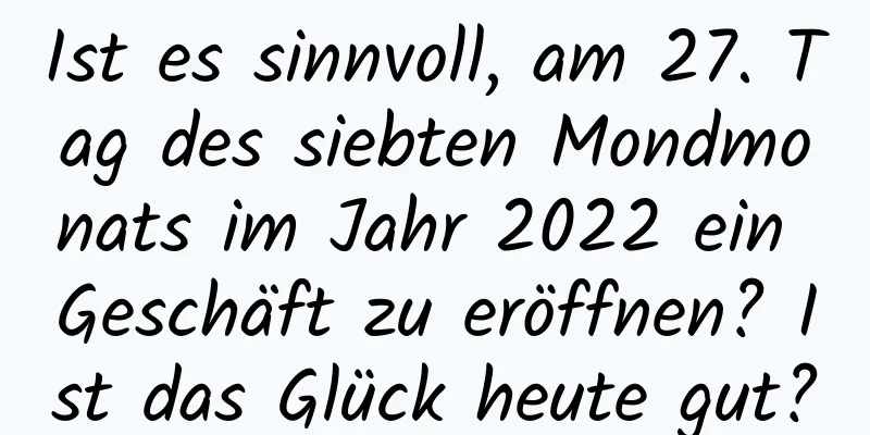 Ist es sinnvoll, am 27. Tag des siebten Mondmonats im Jahr 2022 ein Geschäft zu eröffnen? Ist das Glück heute gut?