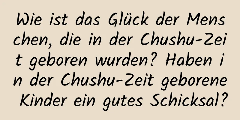 Wie ist das Glück der Menschen, die in der Chushu-Zeit geboren wurden? Haben in der Chushu-Zeit geborene Kinder ein gutes Schicksal?