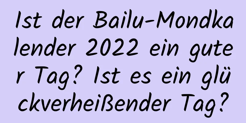 Ist der Bailu-Mondkalender 2022 ein guter Tag? Ist es ein glückverheißender Tag?