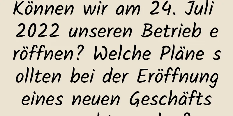 Können wir am 24. Juli 2022 unseren Betrieb eröffnen? Welche Pläne sollten bei der Eröffnung eines neuen Geschäfts gemacht werden?