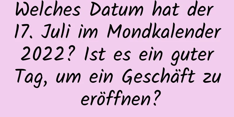 Welches Datum hat der 17. Juli im Mondkalender 2022? Ist es ein guter Tag, um ein Geschäft zu eröffnen?