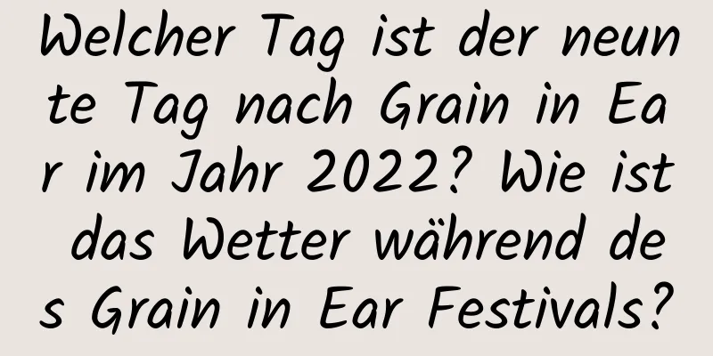 Welcher Tag ist der neunte Tag nach Grain in Ear im Jahr 2022? Wie ist das Wetter während des Grain in Ear Festivals?