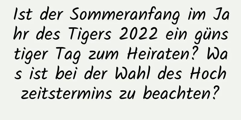 Ist der Sommeranfang im Jahr des Tigers 2022 ein günstiger Tag zum Heiraten? Was ist bei der Wahl des Hochzeitstermins zu beachten?