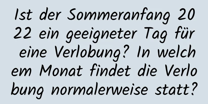 Ist der Sommeranfang 2022 ein geeigneter Tag für eine Verlobung? In welchem ​​Monat findet die Verlobung normalerweise statt?