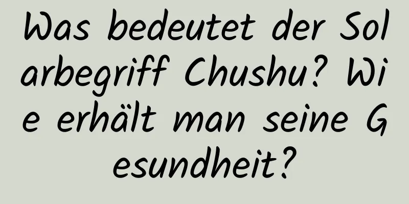 Was bedeutet der Solarbegriff Chushu? Wie erhält man seine Gesundheit?