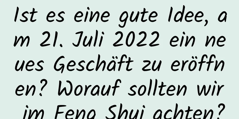 Ist es eine gute Idee, am 21. Juli 2022 ein neues Geschäft zu eröffnen? Worauf sollten wir im Feng Shui achten?