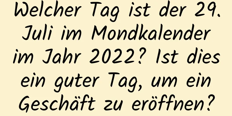 Welcher Tag ist der 29. Juli im Mondkalender im Jahr 2022? Ist dies ein guter Tag, um ein Geschäft zu eröffnen?