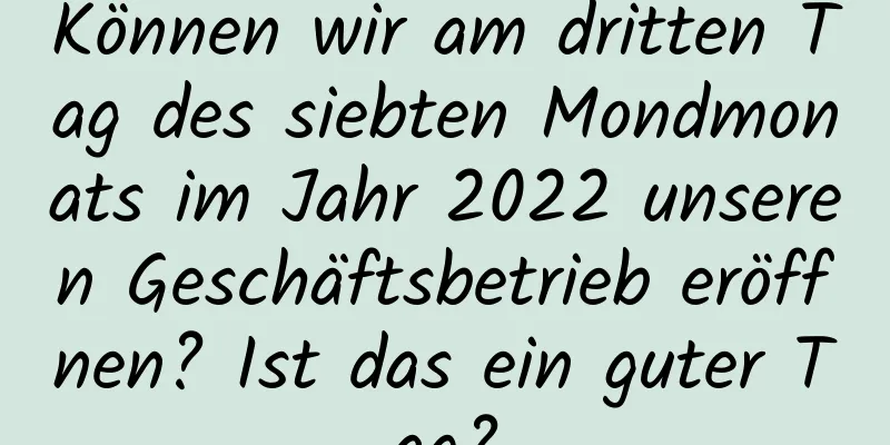 Können wir am dritten Tag des siebten Mondmonats im Jahr 2022 unseren Geschäftsbetrieb eröffnen? Ist das ein guter Tag?