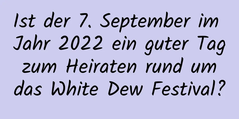 Ist der 7. September im Jahr 2022 ein guter Tag zum Heiraten rund um das White Dew Festival?