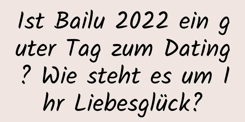 Ist Bailu 2022 ein guter Tag zum Dating? Wie steht es um Ihr Liebesglück?