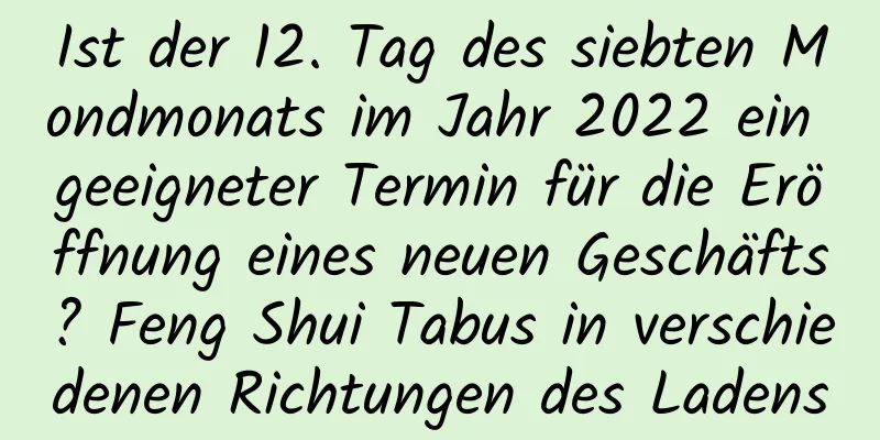 Ist der 12. Tag des siebten Mondmonats im Jahr 2022 ein geeigneter Termin für die Eröffnung eines neuen Geschäfts? Feng Shui Tabus in verschiedenen Richtungen des Ladens