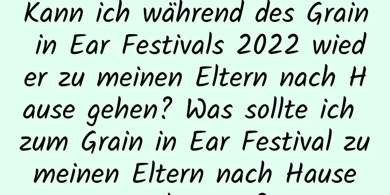 Kann ich während des Grain in Ear Festivals 2022 wieder zu meinen Eltern nach Hause gehen? Was sollte ich zum Grain in Ear Festival zu meinen Eltern nach Hause mitbringen?