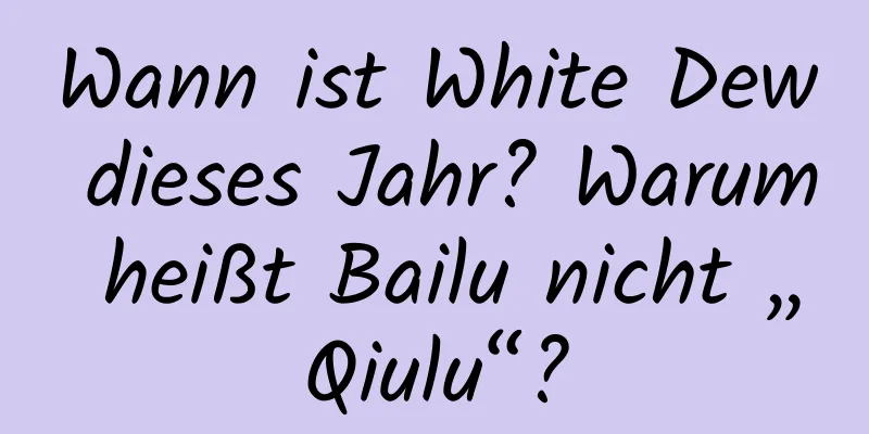 Wann ist White Dew dieses Jahr? Warum heißt Bailu nicht „Qiulu“?