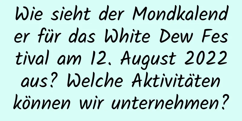 Wie sieht der Mondkalender für das White Dew Festival am 12. August 2022 aus? Welche Aktivitäten können wir unternehmen?