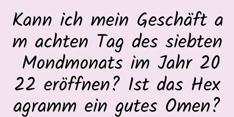 Kann ich mein Geschäft am achten Tag des siebten Mondmonats im Jahr 2022 eröffnen? Ist das Hexagramm ein gutes Omen?