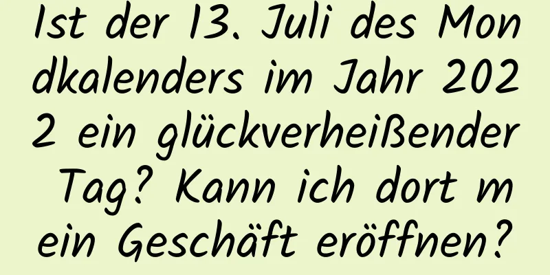 Ist der 13. Juli des Mondkalenders im Jahr 2022 ein glückverheißender Tag? Kann ich dort mein Geschäft eröffnen?