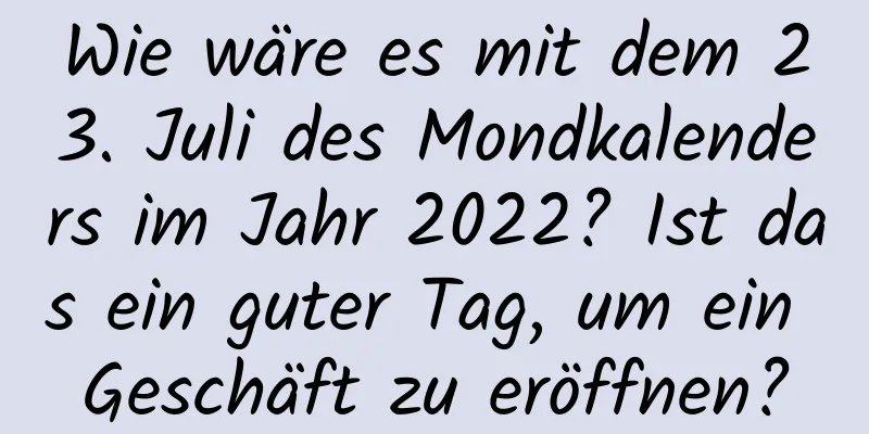 Wie wäre es mit dem 23. Juli des Mondkalenders im Jahr 2022? Ist das ein guter Tag, um ein Geschäft zu eröffnen?