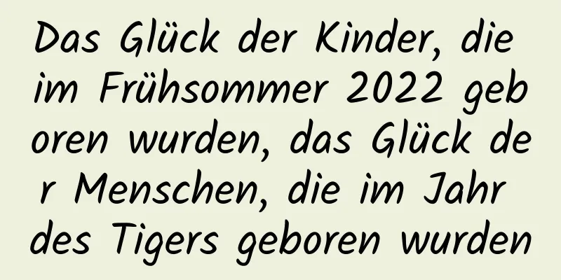 Das Glück der Kinder, die im Frühsommer 2022 geboren wurden, das Glück der Menschen, die im Jahr des Tigers geboren wurden