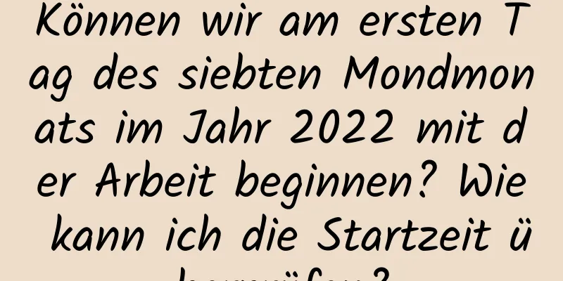 Können wir am ersten Tag des siebten Mondmonats im Jahr 2022 mit der Arbeit beginnen? Wie kann ich die Startzeit überprüfen?