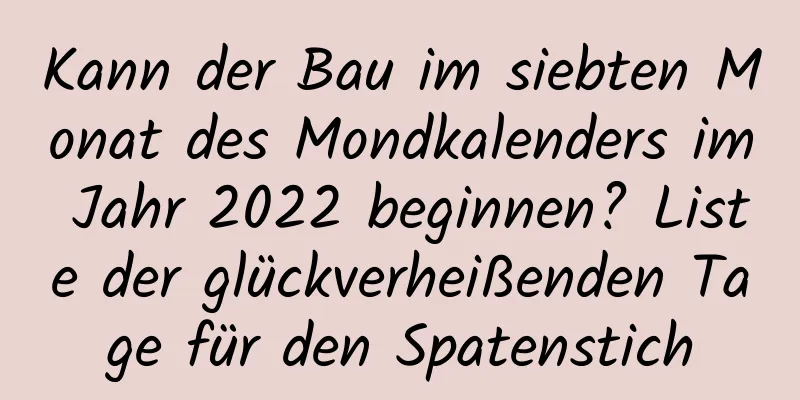 Kann der Bau im siebten Monat des Mondkalenders im Jahr 2022 beginnen? Liste der glückverheißenden Tage für den Spatenstich