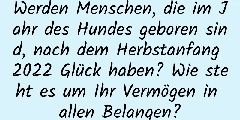 Werden Menschen, die im Jahr des Hundes geboren sind, nach dem Herbstanfang 2022 Glück haben? Wie steht es um Ihr Vermögen in allen Belangen?