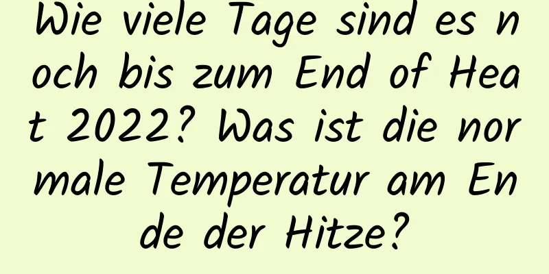 Wie viele Tage sind es noch bis zum End of Heat 2022? Was ist die normale Temperatur am Ende der Hitze?