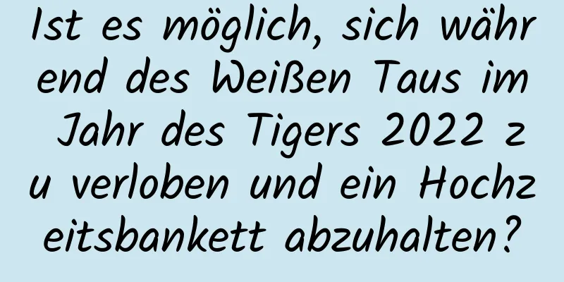 Ist es möglich, sich während des Weißen Taus im Jahr des Tigers 2022 zu verloben und ein Hochzeitsbankett abzuhalten?