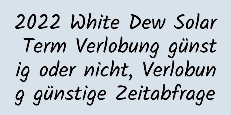 2022 White Dew Solar Term Verlobung günstig oder nicht, Verlobung günstige Zeitabfrage