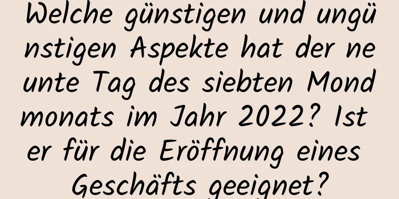 Welche günstigen und ungünstigen Aspekte hat der neunte Tag des siebten Mondmonats im Jahr 2022? Ist er für die Eröffnung eines Geschäfts geeignet?