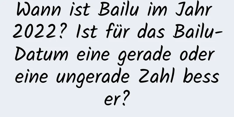 Wann ist Bailu im Jahr 2022? Ist für das Bailu-Datum eine gerade oder eine ungerade Zahl besser?