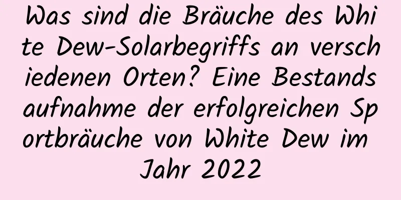 Was sind die Bräuche des White Dew-Solarbegriffs an verschiedenen Orten? Eine Bestandsaufnahme der erfolgreichen Sportbräuche von White Dew im Jahr 2022