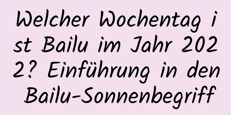 Welcher Wochentag ist Bailu im Jahr 2022? Einführung in den Bailu-Sonnenbegriff