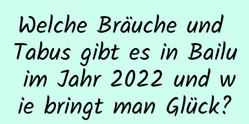 Welche Bräuche und Tabus gibt es in Bailu im Jahr 2022 und wie bringt man Glück?