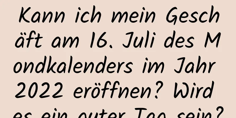 Kann ich mein Geschäft am 16. Juli des Mondkalenders im Jahr 2022 eröffnen? Wird es ein guter Tag sein?