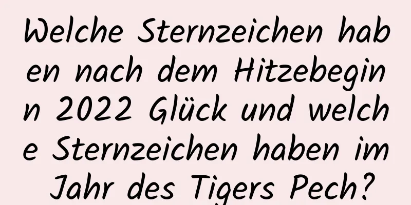 Welche Sternzeichen haben nach dem Hitzebeginn 2022 Glück und welche Sternzeichen haben im Jahr des Tigers Pech?