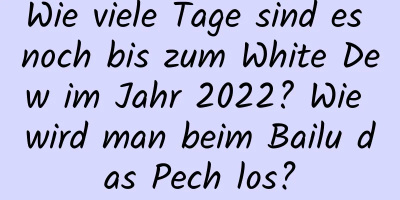 Wie viele Tage sind es noch bis zum White Dew im Jahr 2022? Wie wird man beim Bailu das Pech los?