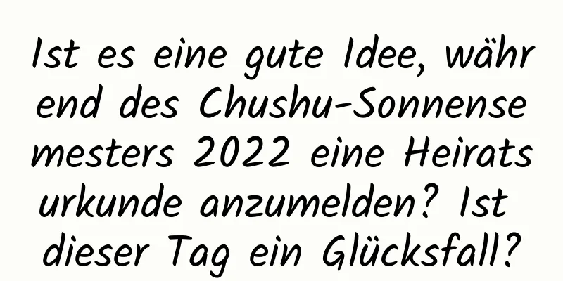 Ist es eine gute Idee, während des Chushu-Sonnensemesters 2022 eine Heiratsurkunde anzumelden? Ist dieser Tag ein Glücksfall?