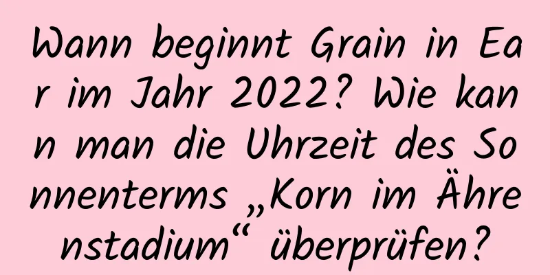 Wann beginnt Grain in Ear im Jahr 2022? Wie kann man die Uhrzeit des Sonnenterms „Korn im Ährenstadium“ überprüfen?