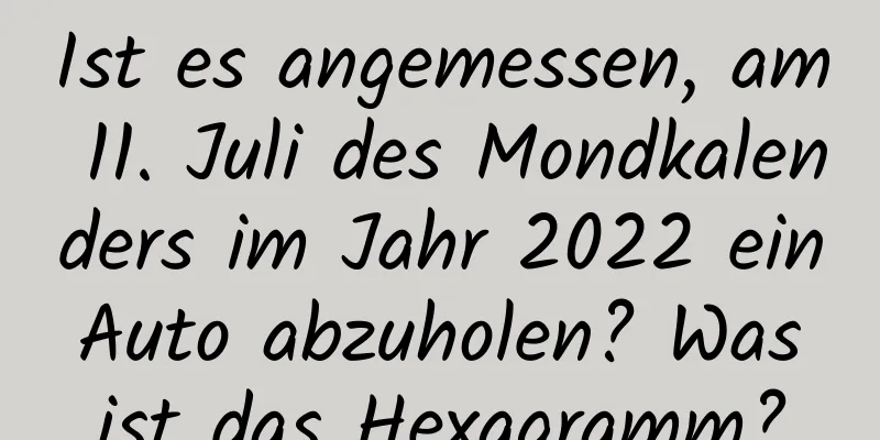 Ist es angemessen, am 11. Juli des Mondkalenders im Jahr 2022 ein Auto abzuholen? Was ist das Hexagramm?