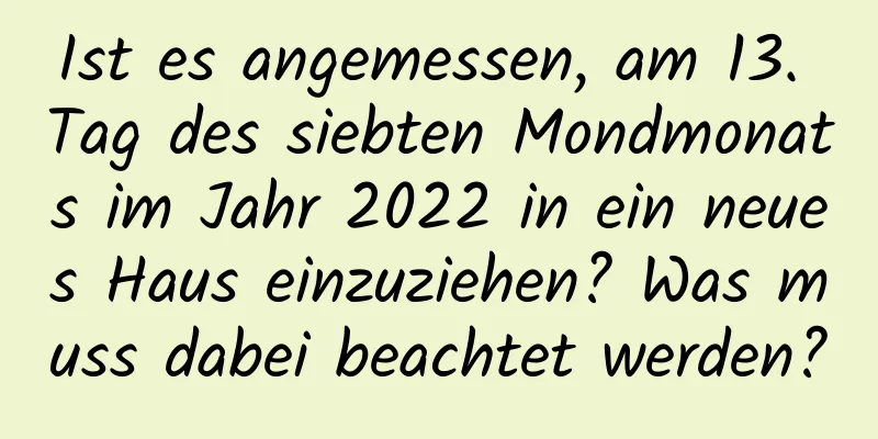 Ist es angemessen, am 13. Tag des siebten Mondmonats im Jahr 2022 in ein neues Haus einzuziehen? Was muss dabei beachtet werden?